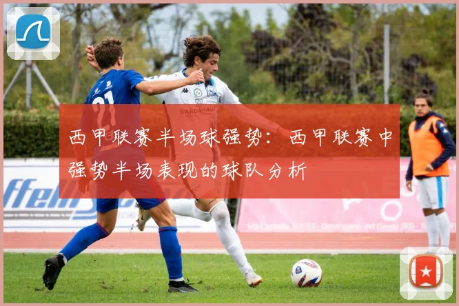 西甲联赛半场球强势：西甲联赛中强势半场表现的球队分析