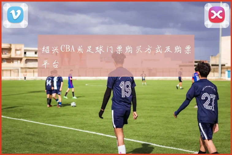 绍兴CBA或足球门票购买方式及购票平台