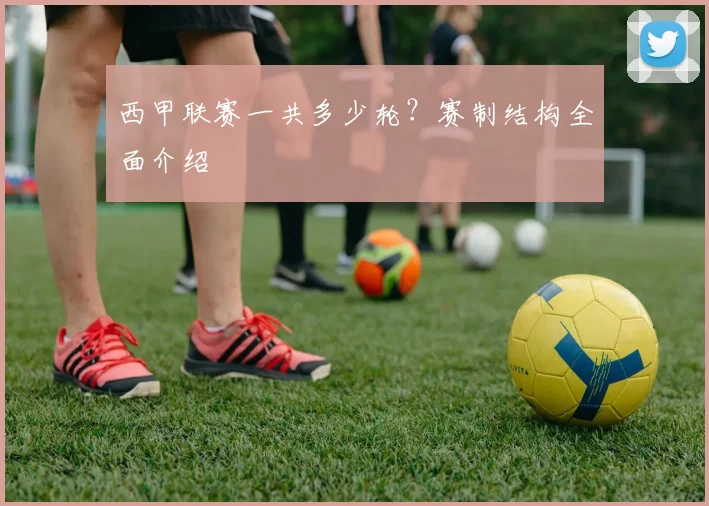 西甲联赛一共多少轮？赛制结构全面介绍