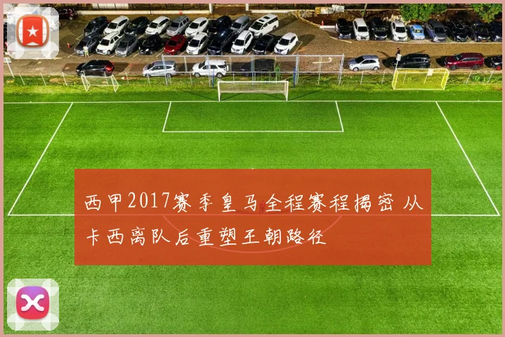 西甲2017赛季皇马全程赛程揭密 从卡西离队后重塑王朝路径