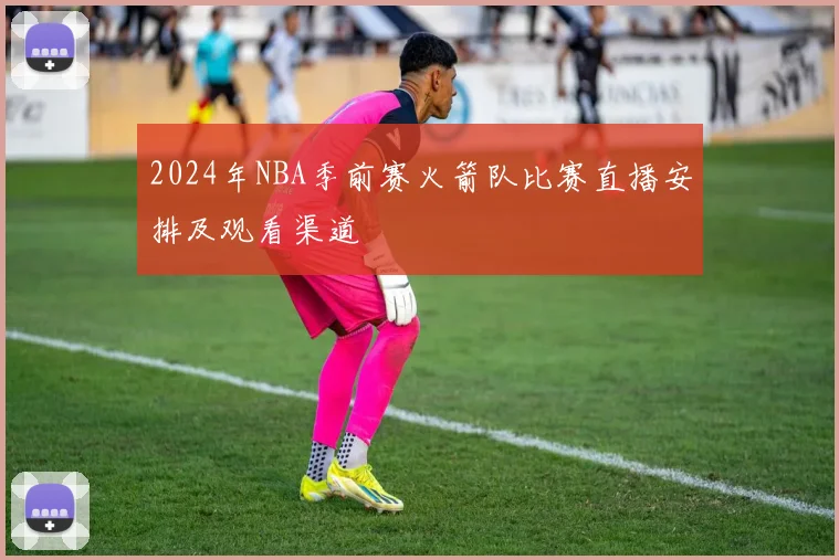 2024年NBA季前赛火箭队比赛直播安排及观看渠道