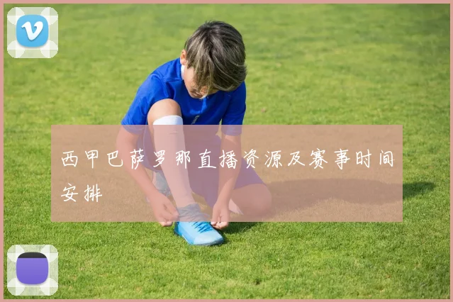 西甲巴萨罗那直播资源及赛事时间安排