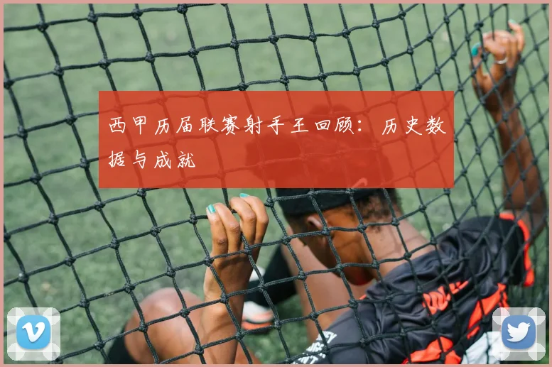 西甲历届联赛射手王回顾:历史数据与成就