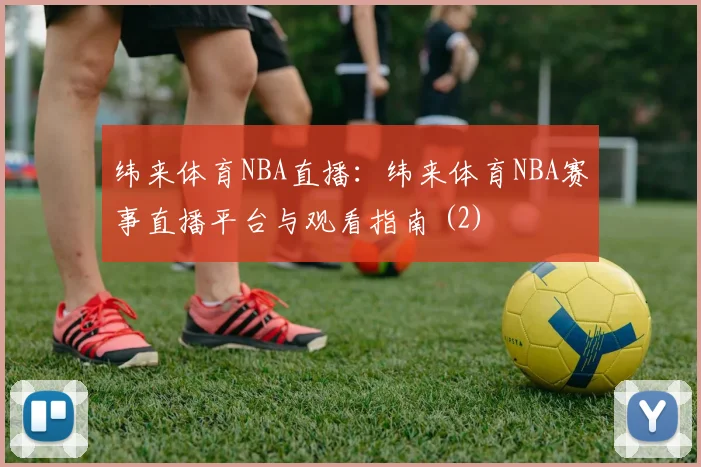 纬来体育NBA直播:纬来体育NBA赛事直播平台与观看指南 (2)