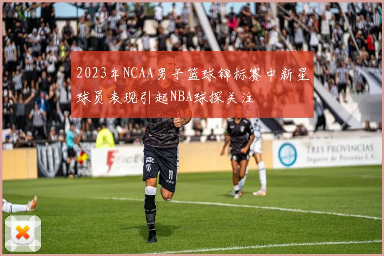 2023年NCAA男子篮球锦标赛中新星球员表现引起NBA球探关注